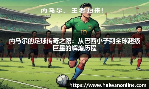 内马尔的足球传奇之路：从巴西小子到全球超级巨星的辉煌历程