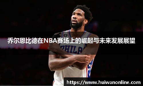 乔尔恩比德在NBA赛场上的崛起与未来发展展望